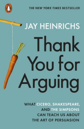 Thank You For Arguing: What Cicero, Shakespeare And The Simpsons Can Teach Us About The Art Of Persuasion by Jay Heinrichs