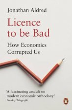 Licence To Be Bad How Economics Corrupted Us