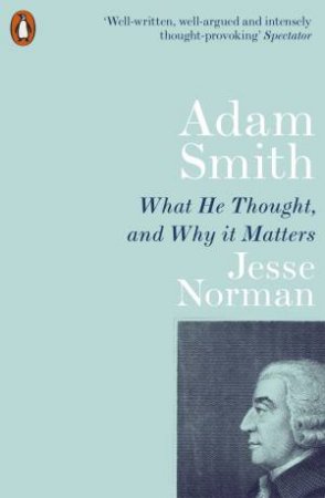 Adam Smith: What He Thought, And Why It Matters by Jesse Norman