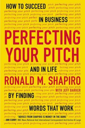 Perfecting Your Pitch: How to Succeed in Business and in Life by Finding Words that Work by Ronald M Shapiro