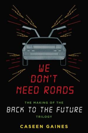 We Don't Need Roads: The Making of the Back to the Future Trilogy by Caseen Gaines