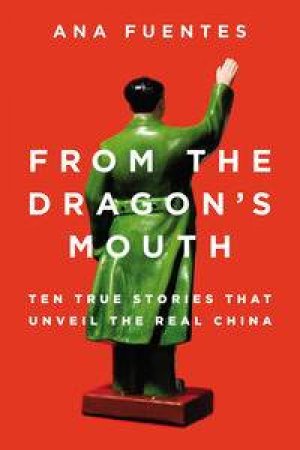 From the Dragon's Mouth: Ten True Stories that Unveil the Real China by Ana Fuentes