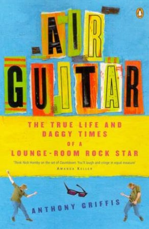 Air Guitar: The True Life & Daggy Times Of A Lounge-Room Rock Star by Anthony Griffis