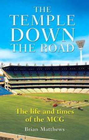 The Temple Down The Road: The Life And Times Of The MCG by Brian Matthews