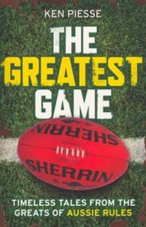 The Greatest Game: Timeless Tales From The Greats Of Aussie Rules by Ken Piesse