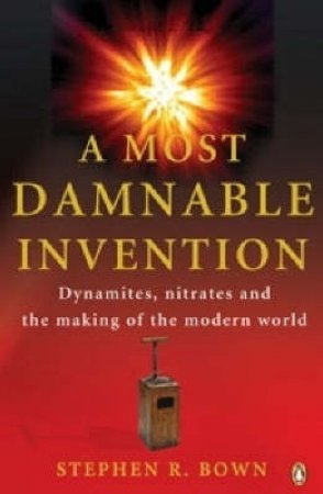 A Most Damnable Invention: Dynamites, Nitrates and the Making of the Modern World by Stephen R Bown