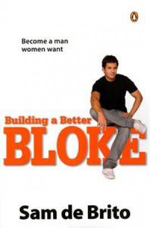 Building a Better Bloke: Become a Man Women Want by Sam de Brito