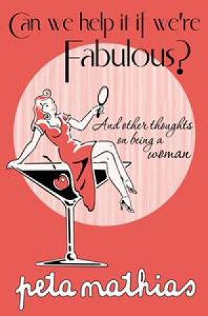 Can We help It If We're Fabulous? And other thoughts on being a woman by Peta Mathais