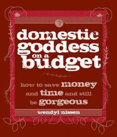 Domestic Goddess on a Budget: How to Save Money and Time and Still be Gorgeous by Wendyl Nissen