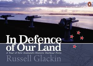 In Defence of Our Land: A Tour of New Zealand's Historic Harbour Forts by Russell Glackin