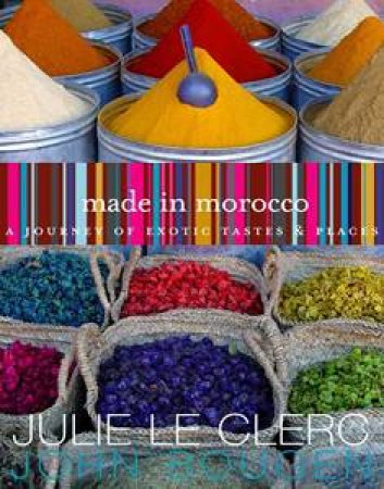 Made In Morocco: A Journey Of Exotic Tastes And Places by Julie  Le Clerc & John Bougen