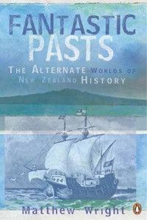 Fantastic Pasts: The Alternative Worlds Of New Zealand History by Matthew Wright