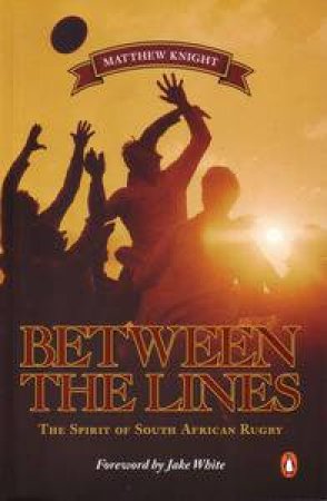 Between the Lines: The Spirit of South African Rugby by Matthew Knight