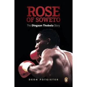 Rose of Soweto: The Dingaan Thobela Story by Deon Potgieter