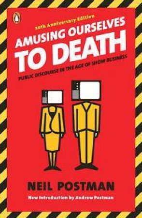 Amusing Ourselves To Death: Public Discourse In The Age Of Show Business by Neil Postman