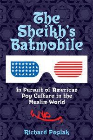 The Sheikh's Batmobile: In Pursuit of American Pop-culture in the MuslimWorld by Richard Poplak