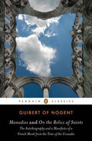 Monodies and On the Relics of Saints : The Autobiography and a Manifesto of a French Monk from the Time of the Crusades by Guibert of Nogent