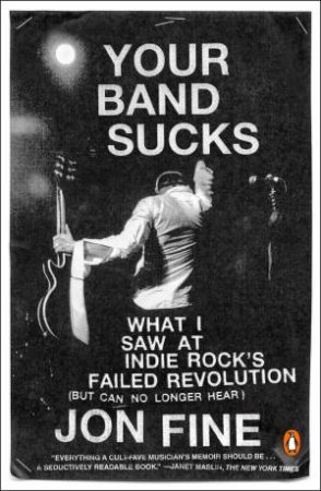 Your Band Sucks: What I Saw at Indie Rock's Failed Revolution (But Can No Longer Hear) by Jon Fine