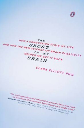 The Ghost In My Brain: How A Concussion Stole My Life And How The New Science Of Brain Plasticity Helped Me Get It Back by Clark Elliott