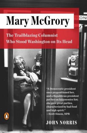 Mary McGrory: The Trailblazing Columnist Who Stood Washington On Its Head by John Norris