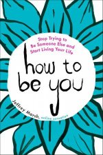 How To Be You Stop Trying To Be Someone Else And Start Living Your Life