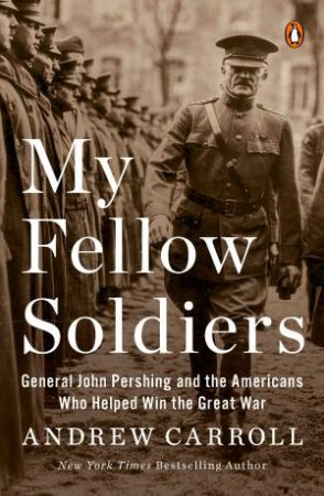My Fellow Soldiers: General John Pershing and the Americans Who Helped Win the Great War by Andrew Carroll