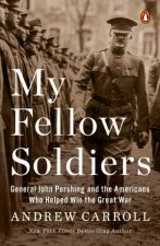 My Fellow Soldiers General John Pershing and the Americans Who Helped Win the Great War