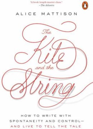 Kite And The String: How to Write with Spontaneity and Control--and Live to Tell the Tale The by Alice Mattison