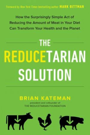 The Reducetarian Solution: How The Surprisingly Simple Act Of Reducing The Amount Of Meat In Your Diet Can Transform Your Health And The Planet by Brian Kateman