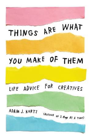 Things Are What You Make Of Them: Life Advice For Creatives by Adam J. Kurtz