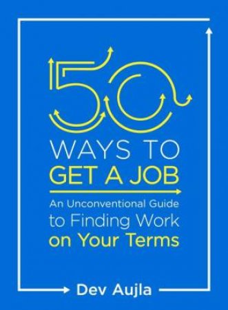 50 Ways To Get A Job: An Unconventional Guide To Finding Work On Your Terms by Dev Aujla