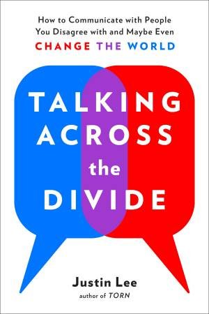 Talking Across The Divide: How to Communicate with People You Disagree with and Maybe Even Change the World by Justin Lee