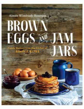 Brown Eggs and Jam Jars: Family Recipes from the Kitchen of Simple Bites by Aimee Wimbush-Bourque