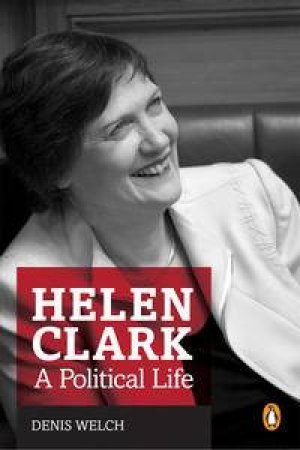 Helen Clark: A Political Life by Denis Welch