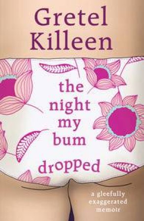 The Night My Bum Dropped: A Gleefully Exaggerated Memoir by Gretel Killeen