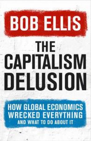 Capitalism Delusion: 202 More Arguments Against Global Economics by Bob Ellis