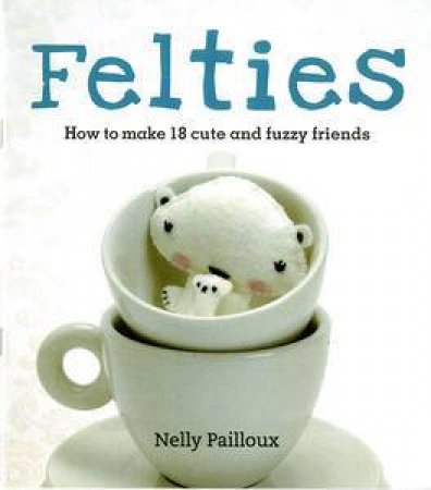 Felties: How to Make 18 Cute and Fuzzy Friends by Nelly Pailloux