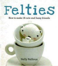 Felties How to Make 18 Cute and Fuzzy Friends