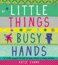 Little Things For Busy Hands 16 crafty projects for kids to make without a sewing machine