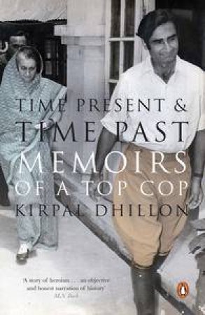 Time Present and Time Past: Memoirs of a Top Cop by Kirpal Dhillon