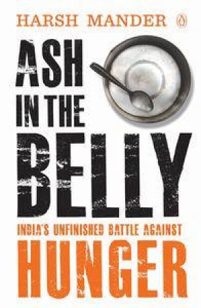 Ash in the Belly: India's Unfinished Battle Against Hunger by Harsh Mander