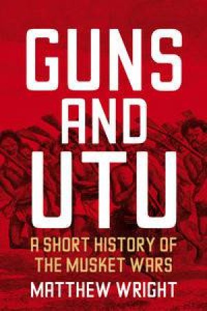 Guns and Utu: A Short History of the Musket Wars by Matthew Wright