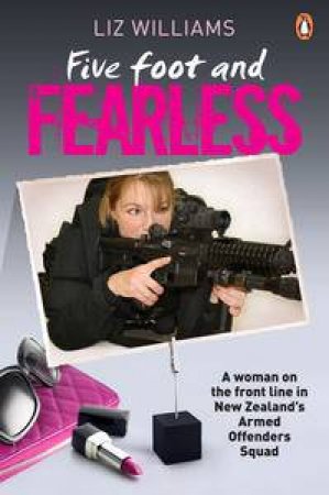 Five Foot and Fearless: A Woman On The Front In New Zealand's Armed Defenders Squad by Liz Williams