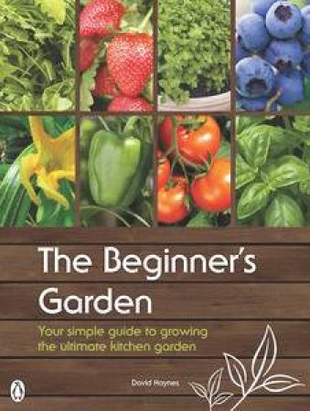 The Beginner's Garden: Your Simple Guide to Growing the Ultimate Kitchen Garden by David Haynes