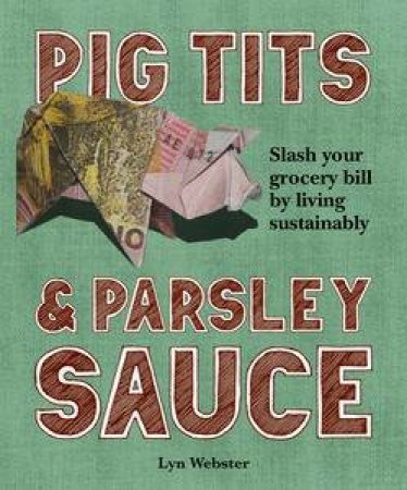 Pig Tits & Parsley Sauce: Slash Your Grocery Bill by Living Sustainably by Lynn Webster