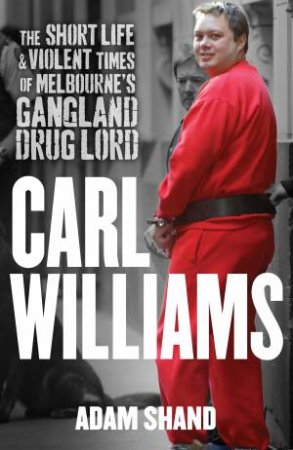 Carl Williams: The Short Life and Violent Times of Melbourne's Gangland Drug Lord by Adam Shand