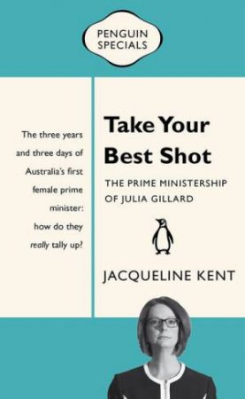 Penguin Specials: Take Your Best Shot: The Prime Ministership of Julia Gillard by Jacqueline Kent