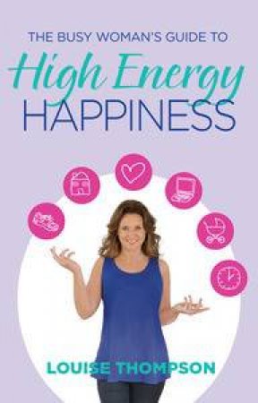 The Busy Woman's Guide to High Energy Happiness by Louise Thompson