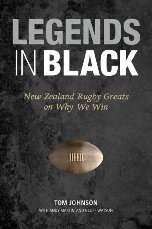 Legends in Black: New Zealand Rugby Greats on Why We Win by Tom Johnson