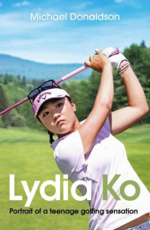 Lydia Ko: Portrait Of A Teen Golfing Sensation by Michael Donaldson